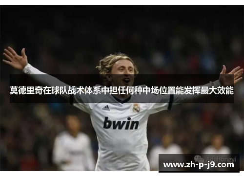 莫德里奇在球队战术体系中担任何种中场位置能发挥最大效能 莫德里奇在球队战术体系中担任何种中场位置能发挥最大效能