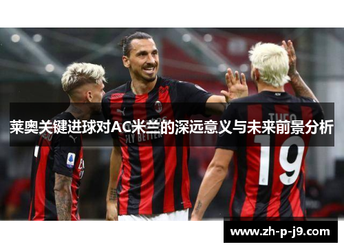 莱奥关键进球对AC米兰的深远意义与未来前景分析 莱奥关键进球对AC米兰的深远意义与未来前景分析