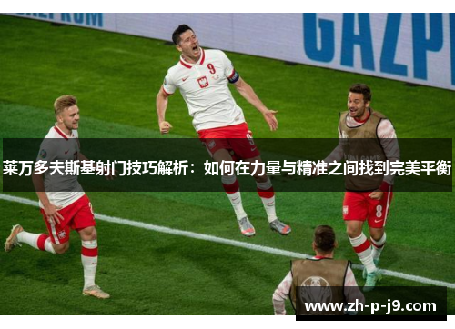 莱万多夫斯基射门技巧解析:如何在力量与精准之间找到完美平衡 莱万多夫斯基射门技巧解析:如何在力量与精准之间找到完美平衡