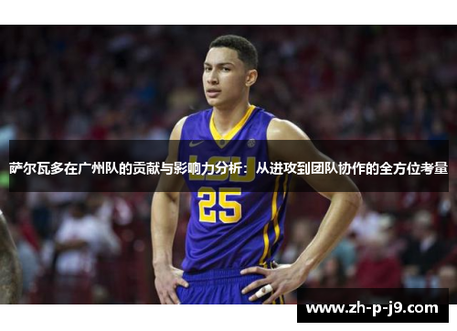 萨尔瓦多在广州队的贡献与影响力分析:从进攻到团队协作的全方位考量 萨尔瓦多在广州队的贡献与影响力分析:从进攻到团队协作的全方位考量