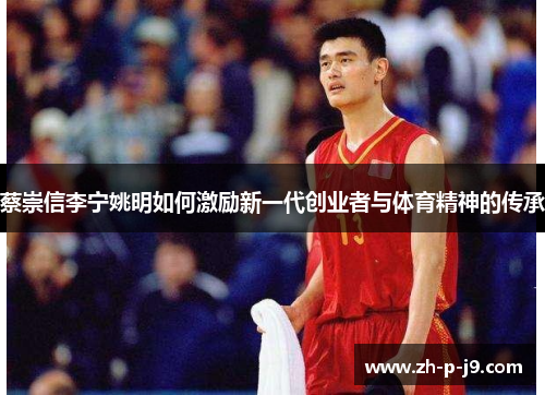 蔡崇信李宁姚明如何激励新一代创业者与体育精神的传承 蔡崇信李宁姚明如何激励新一代创业者与体育精神的传承