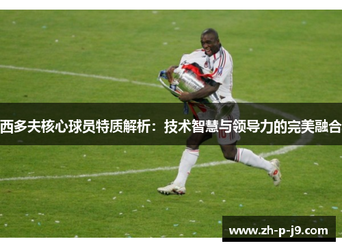 西多夫核心球员特质解析:技术智慧与领导力的完美融合 西多夫核心球员特质解析:技术智慧与领导力的完美融合