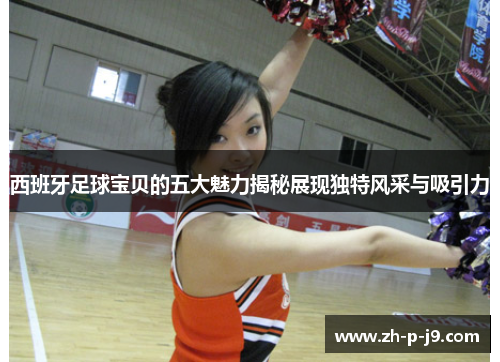 西班牙足球宝贝的五大魅力揭秘展现独特风采与吸引力 西班牙足球宝贝的五大魅力揭秘展现独特风采与吸引力