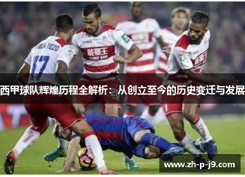西甲球队辉煌历程全解析:从创立至今的历史变迁与发展 西甲球队辉煌历程全解析:从创立至今的历史变迁与发展