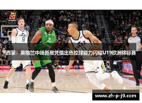西蒙:英格兰中场新星凭借出色控球能力闪耀U19欧洲锦标赛 西蒙:英格兰中场新星凭借出色控球能力闪耀U19欧洲锦标赛