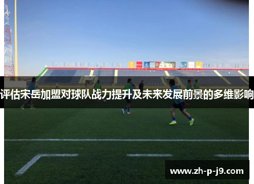 评估宋岳加盟对球队战力提升及未来发展前景的多维影响 评估宋岳加盟对球队战力提升及未来发展前景的多维影响