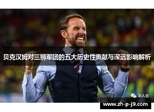 贝克汉姆对三狮军团的五大历史性贡献与深远影响解析 贝克汉姆对三狮军团的五大历史性贡献与深远影响解析