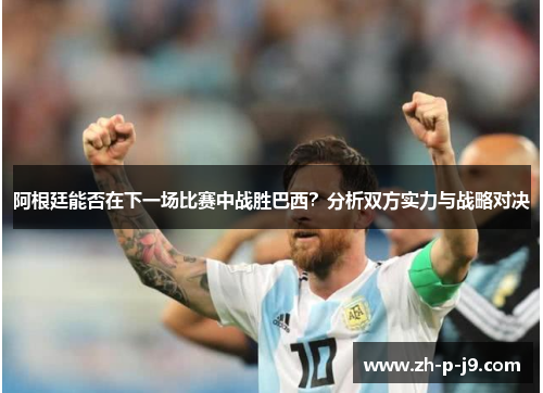 阿根廷能否在下一场比赛中战胜巴西?分析双方实力与战略对决 阿根廷能否在下一场比赛中战胜巴西?分析双方实力与战略对决