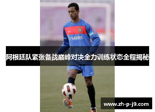 阿根廷队紧张备战巅峰对决全力训练状态全程揭秘 阿根廷队紧张备战巅峰对决全力训练状态全程揭秘