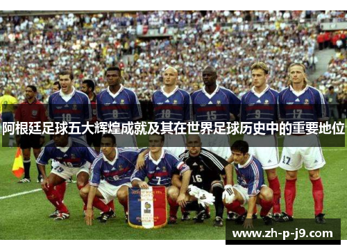阿根廷足球五大辉煌成就及其在世界足球历史中的重要地位