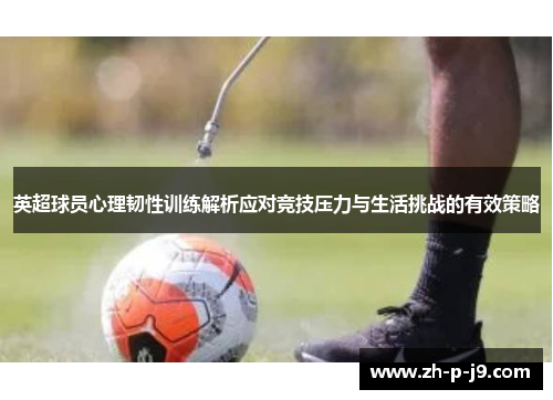 英超球员心理韧性训练解析应对竞技压力与生活挑战的有效策略 英超球员心理韧性训练解析应对竞技压力与生活挑战的有效策略