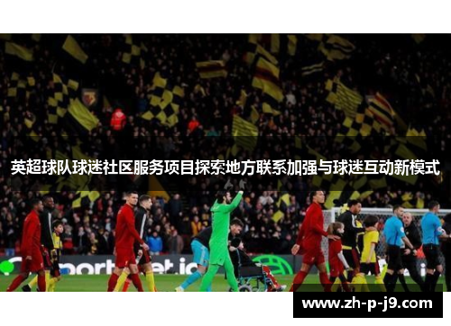 英超球队球迷社区服务项目探索地方联系加强与球迷互动新模式 英超球队球迷社区服务项目探索地方联系加强与球迷互动新模式