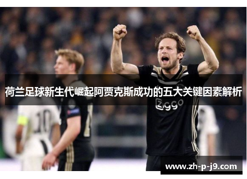 荷兰足球新生代崛起阿贾克斯成功的五大关键因素解析 荷兰足球新生代崛起阿贾克斯成功的五大关键因素解析