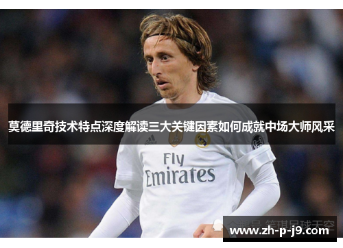 莫德里奇技术特点深度解读三大关键因素如何成就中场大师风采 莫德里奇技术特点深度解读三大关键因素如何成就中场大师风采
