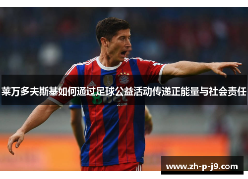 莱万多夫斯基如何通过足球公益活动传递正能量与社会责任 莱万多夫斯基如何通过足球公益活动传递正能量与社会责任