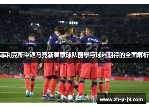 菲利克斯重返马竞新篇章球队前景与球迷期待的全面解析 菲利克斯重返马竞新篇章球队前景与球迷期待的全面解析