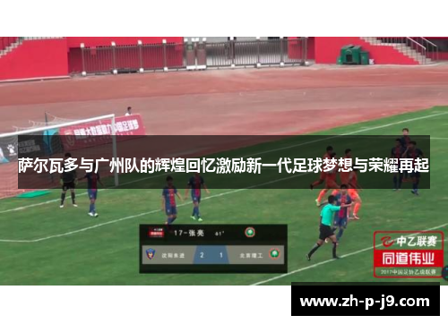 萨尔瓦多与广州队的辉煌回忆激励新一代足球梦想与荣耀再起 萨尔瓦多与广州队的辉煌回忆激励新一代足球梦想与荣耀再起