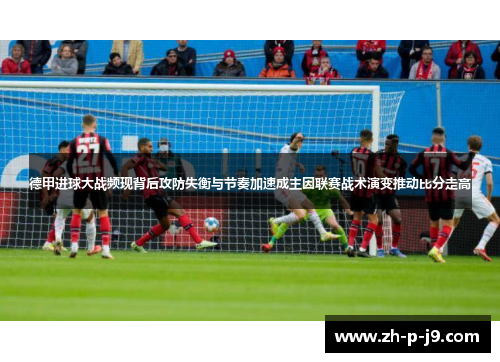 德甲进球大战频现背后攻防失衡与节奏加速成主因联赛战术演变推动比分走高