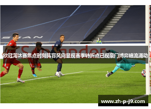欧冠淘汰赛焦点时刻阵容风向显现赛季转折点已现豪门博弈暗流涌动