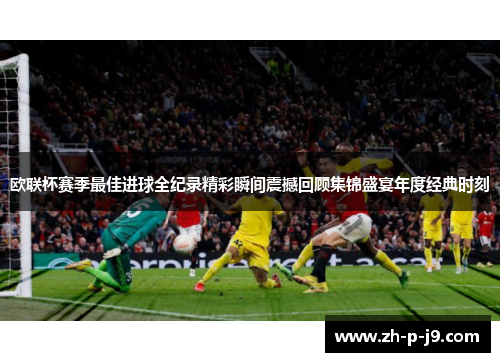 欧联杯赛季最佳进球全纪录精彩瞬间震撼回顾集锦盛宴年度经典时刻