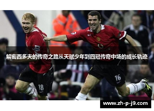 解密西多夫的传奇之路从天赋少年到四冠传奇中场的成长轨迹