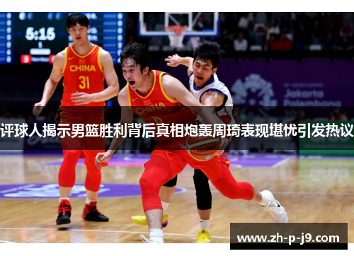 评球人揭示男篮胜利背后真相炮轰周琦表现堪忧引发热议