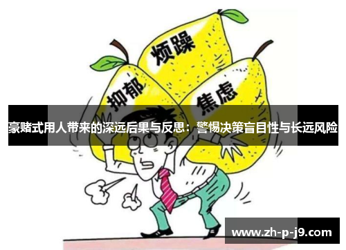 豪赌式用人带来的深远后果与反思：警惕决策盲目性与长远风险