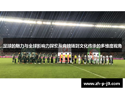 足球的魅力与全球影响力探索从竞技场到文化传承的多维度视角
