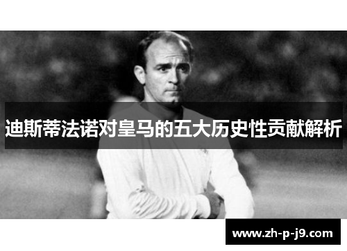 迪斯蒂法诺对皇马的五大历史性贡献解析
