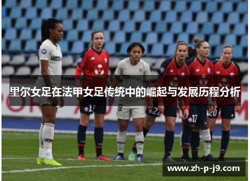 里尔女足在法甲女足传统中的崛起与发展历程分析