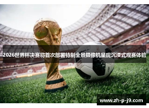 2026世界杯决赛将首次部署特制全景摄像机呈现沉浸式观赛体验