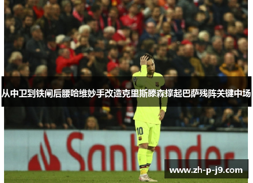 从中卫到铁闸后腰哈维妙手改造克里斯滕森撑起巴萨残阵关键中场