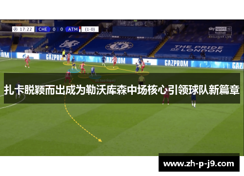 扎卡脱颖而出成为勒沃库森中场核心引领球队新篇章