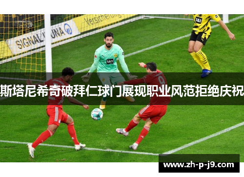 斯塔尼希奇破拜仁球门展现职业风范拒绝庆祝