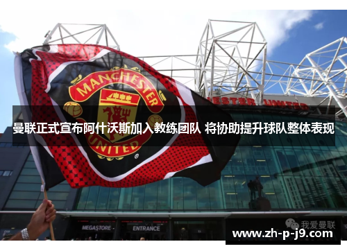 曼联正式宣布阿什沃斯加入教练团队 将协助提升球队整体表现