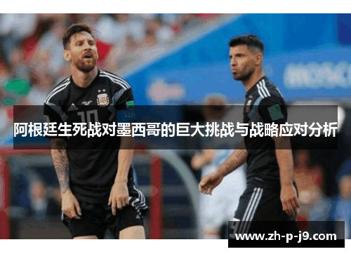 阿根廷生死战对墨西哥的巨大挑战与战略应对分析
