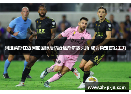 阿维莱斯在迈阿密国际后防线逐渐崭露头角 成为稳定首发主力 阿维莱斯在迈阿密国际后防线逐渐崭露头角 成为稳定首发主力