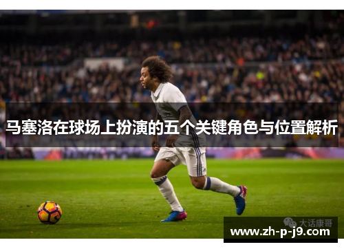 马塞洛在球场上扮演的五个关键角色与位置解析 马塞洛在球场上扮演的五个关键角色与位置解析