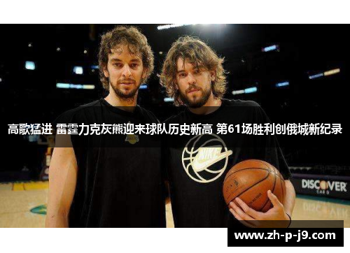 高歌猛进 雷霆力克灰熊迎来球队历史新高 第61场胜利创俄城新纪录 高歌猛进 雷霆力克灰熊迎来球队历史新高 第61场胜利创俄城新纪录