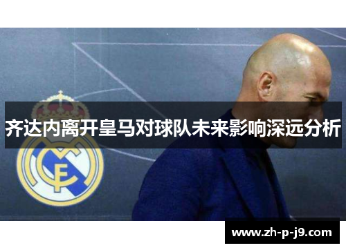 齐达内离开皇马对球队未来影响深远分析