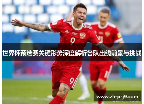 世界杯预选赛关键形势深度解析各队出线前景与挑战