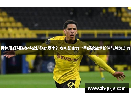 贝林厄姆对阵多特欧协联比赛中的攻防影响力全景解读战术价值与胜负走向