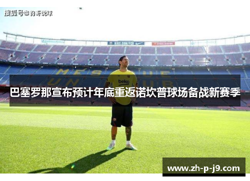 巴塞罗那宣布预计年底重返诺坎普球场备战新赛季 巴塞罗那宣布预计年底重返诺坎普球场备战新赛季