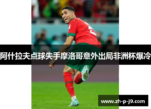 阿什拉夫点球失手摩洛哥意外出局非洲杯爆冷