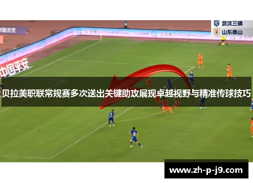 贝拉美职联常规赛多次送出关键助攻展现卓越视野与精准传球技巧