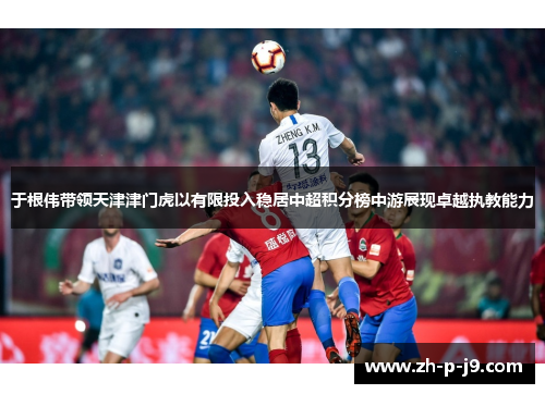 于根伟带领天津津门虎以有限投入稳居中超积分榜中游展现卓越执教能力 于根伟带领天津津门虎以有限投入稳居中超积分榜中游展现卓越执教能力