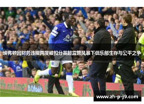 埃弗顿因财务违规两度被扣分英超监管风暴下俱乐部生存与公平之争 埃弗顿因财务违规两度被扣分英超监管风暴下俱乐部生存与公平之争
