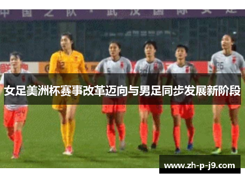 女足美洲杯赛事改革迈向与男足同步发展新阶段 女足美洲杯赛事改革迈向与男足同步发展新阶段