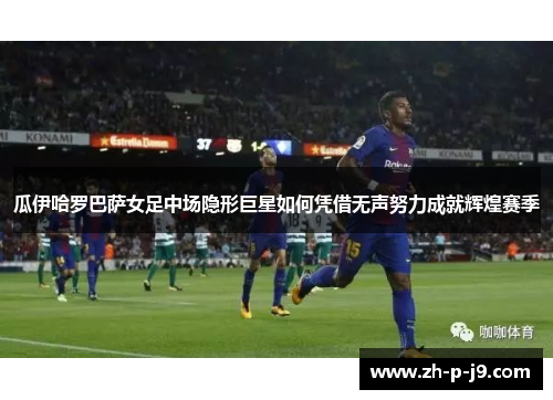 瓜伊哈罗巴萨女足中场隐形巨星如何凭借无声努力成就辉煌赛季 瓜伊哈罗巴萨女足中场隐形巨星如何凭借无声努力成就辉煌赛季
