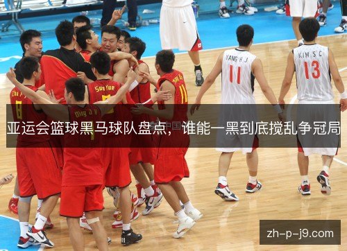 亚运会篮球黑马球队盘点,谁能一黑到底搅乱争冠局 亚运会篮球黑马球队盘点,谁能一黑到底搅乱争冠局